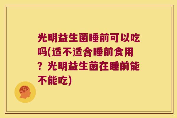 光明益生菌睡前可以吃吗(适不适合睡前食用？光明益生菌在睡前能不能吃)