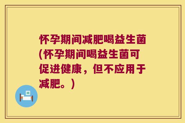 怀孕期间减肥喝益生菌(怀孕期间喝益生菌可促进健康，但不应用于减肥。)