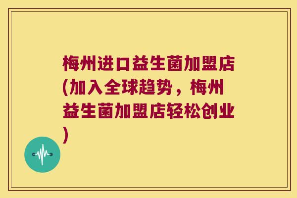 梅州进口益生菌加盟店(加入全球趋势，梅州益生菌加盟店轻松创业)