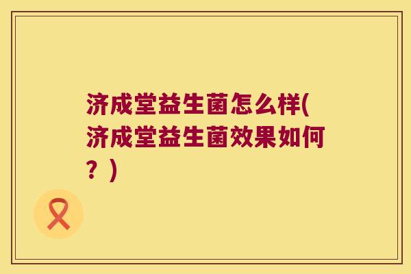 济成堂益生菌怎么样(济成堂益生菌效果如何？)