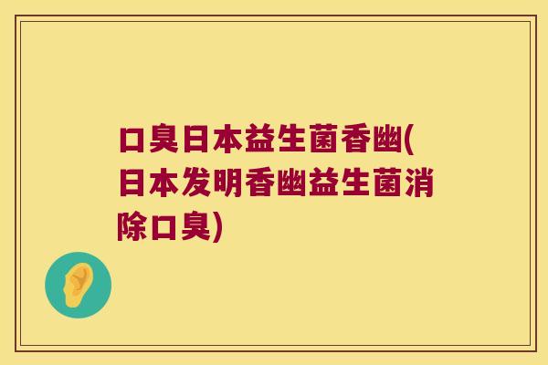 口臭日本益生菌香幽(日本发明香幽益生菌消除口臭)