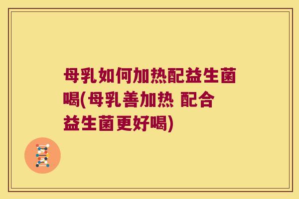 母乳如何加热配益生菌喝(母乳善加热 配合益生菌更好喝)