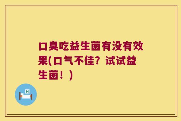 吃益生菌有没有效果(口气不佳?试试益生菌!) 吃益生菌有没有效果(口气不佳?试试益生菌!)