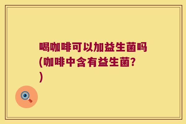 喝咖啡可以加益生菌吗(咖啡中含有益生菌？)