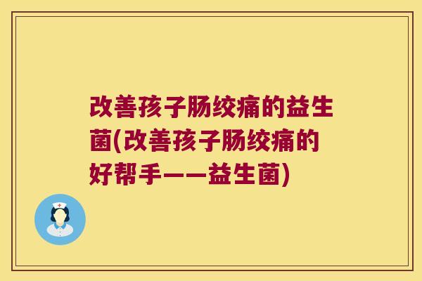 改善孩子肠绞痛的益生菌(改善孩子肠绞痛的好帮手——益生菌)