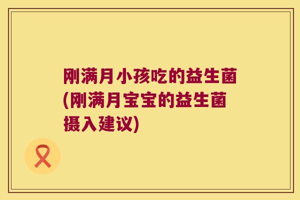 刚满月小孩吃的益生菌(刚满月宝宝的益生菌摄入建议)