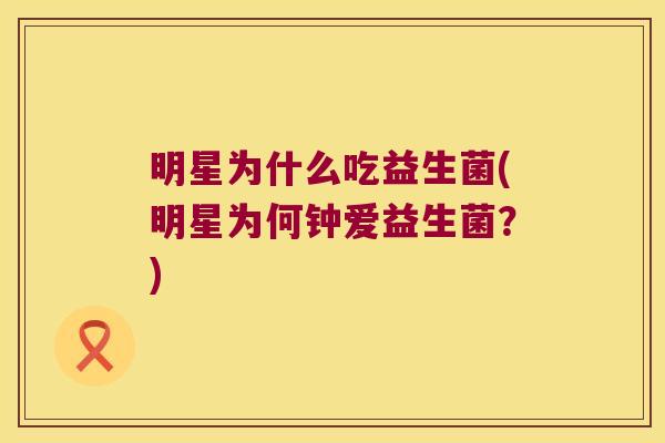 明星为什么吃益生菌(明星为何钟爱益生菌?) 明星为什么吃益生菌(明星为何钟爱益生菌?)