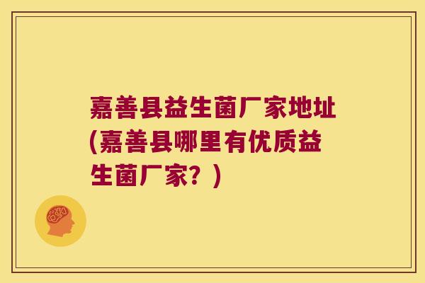 嘉善县益生菌厂家地址(嘉善县哪里有优质益生菌厂家?) 嘉善县益生菌厂家地址(嘉善县哪里有优质益生菌厂家?)