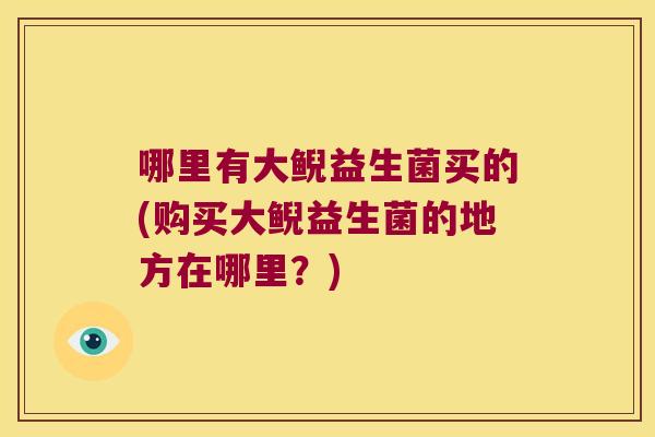 哪里有大鲵益生菌买的(购买大鲵益生菌的地方在哪里？)