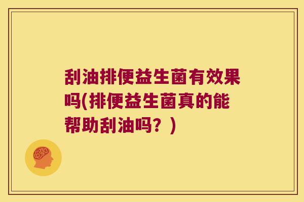 刮油排便益生菌有效果吗(排便益生菌真的能帮助刮油吗?) 刮油排便益生菌有效果吗(排便益生菌真的能帮助刮油吗?)
