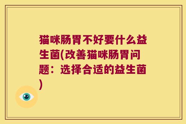 猫咪肠胃不好要什么益生菌(改善猫咪肠胃问题：选择合适的益生菌)