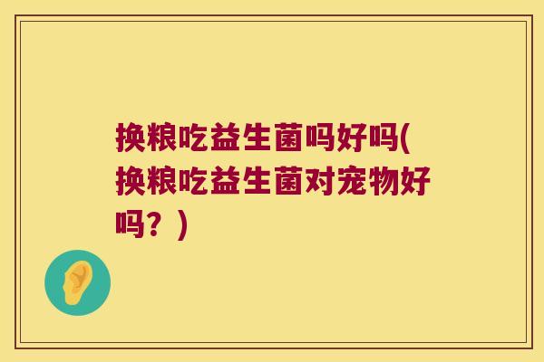 换粮吃益生菌吗好吗(换粮吃益生菌对宠物好吗？)