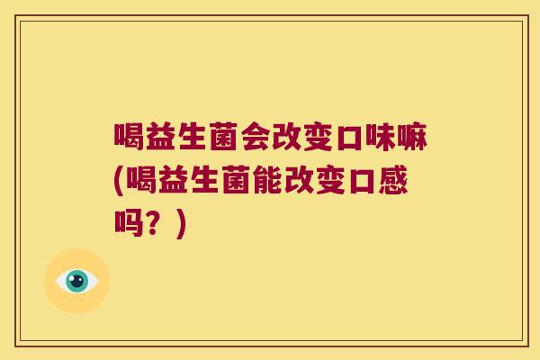 喝益生菌会改变口味嘛(喝益生菌能改变口感吗？)