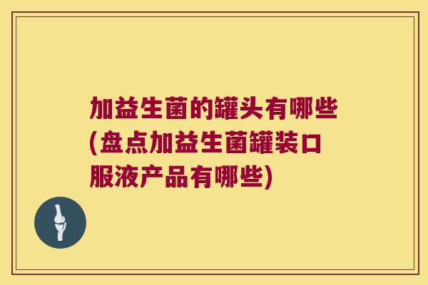 加益生菌的罐头有哪些(盘点加益生菌罐装口服液产品有哪些)