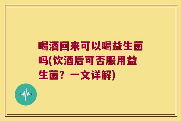 喝酒回来可以喝益生菌吗(饮酒后可否服用益生菌？一文详解)