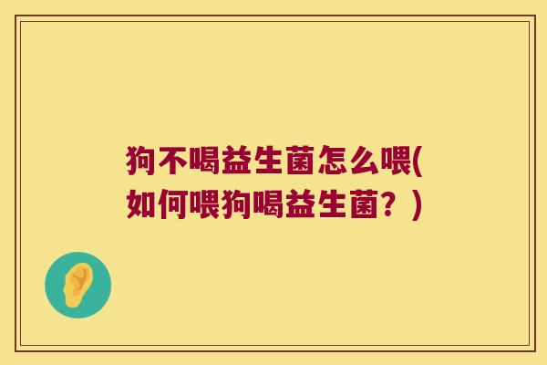 狗不喝益生菌怎么喂(如何喂狗喝益生菌？)