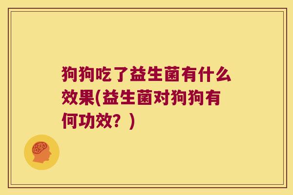 狗狗吃了益生菌有什么效果(益生菌对狗狗有何功效?) 狗狗吃了益生菌有什么效果(益生菌对狗狗有何功效?)