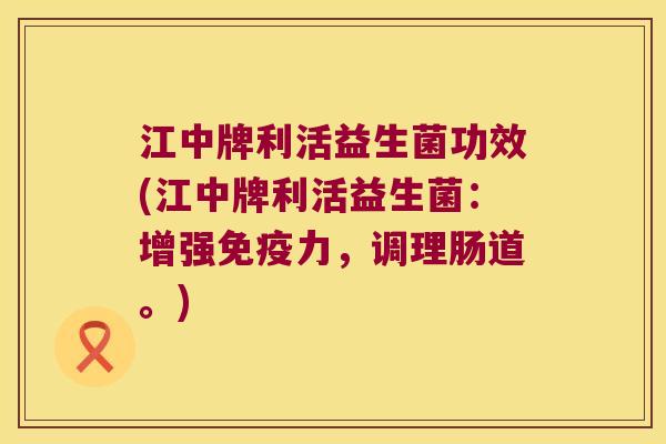 江中牌利活益生菌功效(江中牌利活益生菌：增强免疫力，调理肠道。)