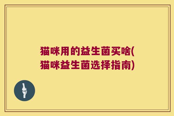 猫咪用的益生菌买啥(猫咪益生菌选择指南) 猫咪用的益生菌买啥(猫咪益生菌选择指南)