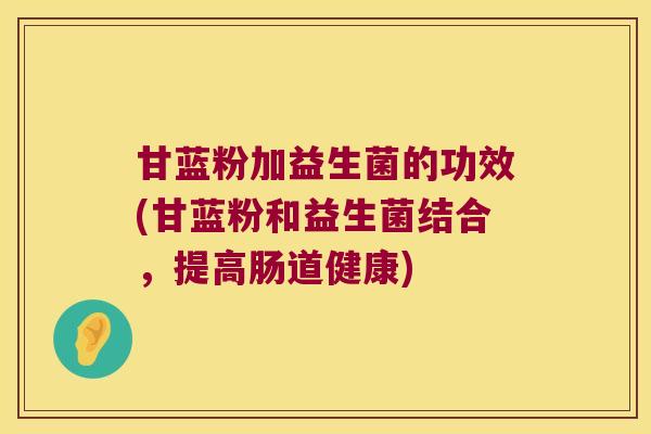 甘蓝粉加益生菌的功效(甘蓝粉和益生菌结合,提高肠道健康) 甘蓝粉加益生菌的功效(甘蓝粉和益生菌结合,提高肠道健康)