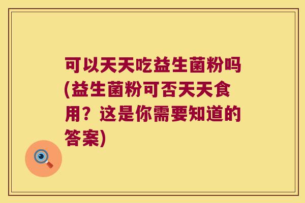 可以天天吃益生菌粉吗(益生菌粉可否天天食用？这是你需要知道的答案)