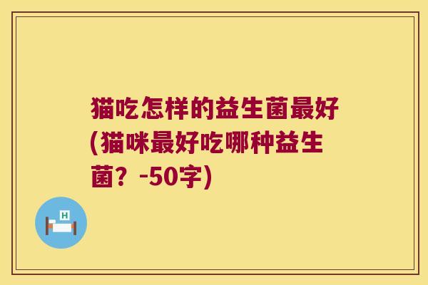 猫吃怎样的益生菌好(猫咪好吃哪种益生菌？-50字)