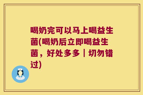 喝奶完可以马上喝益生菌(喝奶后立即喝益生菌，好处多多｜切勿错过)