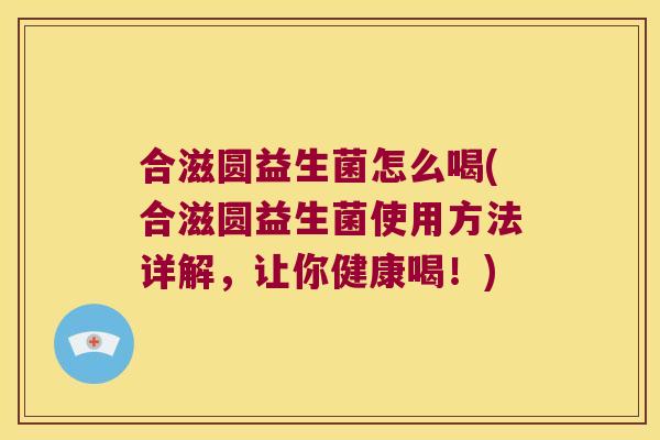 合滋圆益生菌怎么喝(合滋圆益生菌使用方法详解，让你健康喝！)