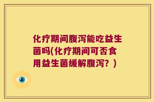 化疗期间腹泻能吃益生菌吗(化疗期间可否食用益生菌缓解腹泻？)