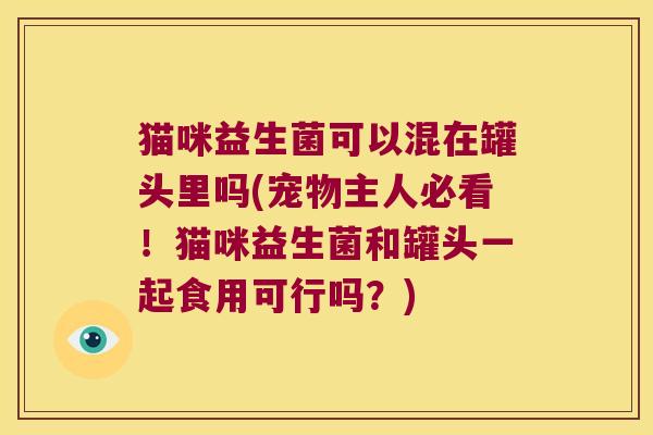 猫咪益生菌可以混在罐头里吗(宠物主人必看！猫咪益生菌和罐头一起食用可行吗？)