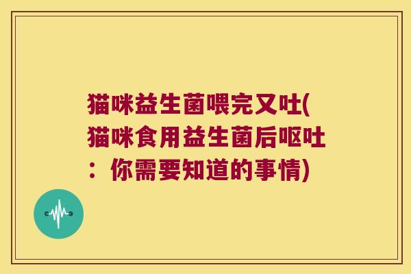 猫咪益生菌喂完又吐(猫咪食用益生菌后呕吐：你需要知道的事情)