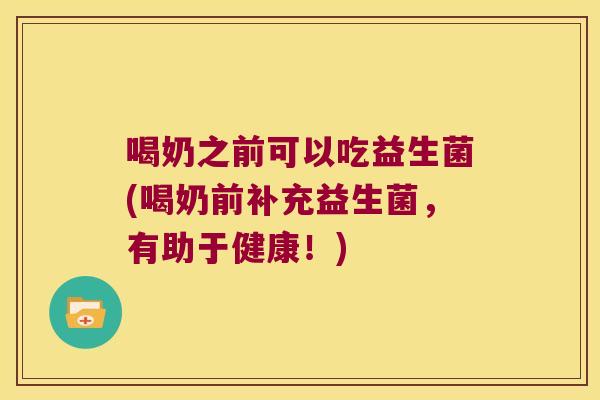 喝奶之前可以吃益生菌(喝奶前补充益生菌，有助于健康！)