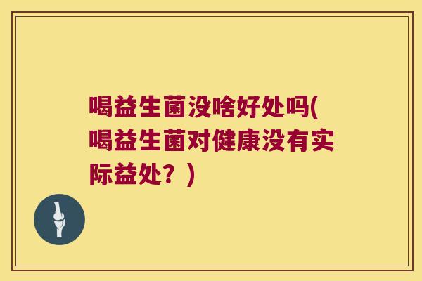 喝益生菌没啥好处吗(喝益生菌对健康没有实际益处？)