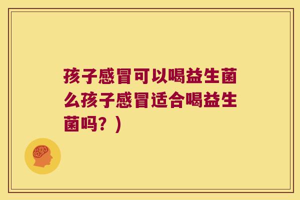 孩子可以喝益生菌么孩子适合喝益生菌吗？)