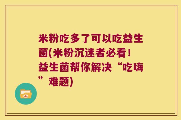 米粉吃多了可以吃益生菌(米粉沉迷者必看！益生菌帮你解决“吃嗨”难题)