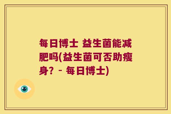 每日博士 益生菌能减肥吗(益生菌可否助瘦身？- 每日博士)