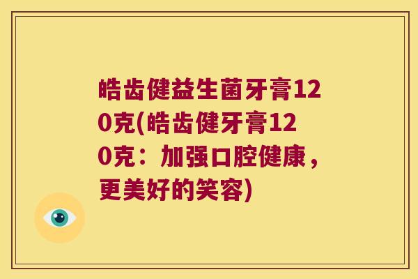 皓齿健益生菌牙膏120克(皓齿健牙膏120克:加强口腔健康,更美好的笑容) 皓齿健益生菌牙膏120克(皓齿健牙膏120克:加强口腔健康,更美好的笑容)