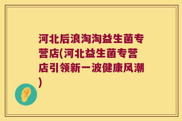 河北后浪淘淘益生菌专营店(河北益生菌专营店引领新一波健康风潮)