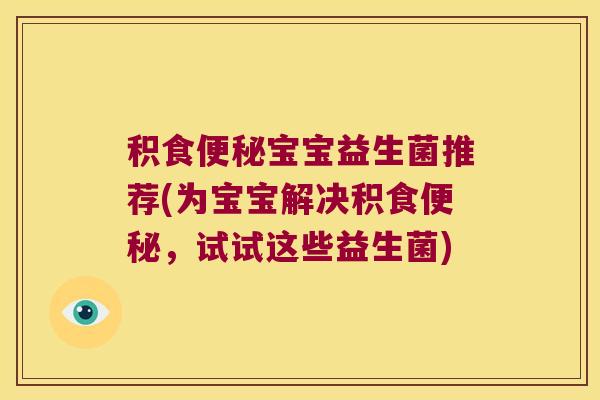 积食便秘宝宝益生菌推荐(为宝宝解决积食便秘，试试这些益生菌)