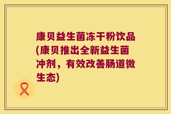 康贝益生菌冻干粉饮品(康贝推出全新益生菌冲剂，有效改善肠道微生态)