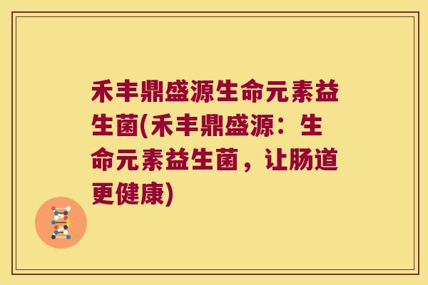 禾丰鼎盛源生命元素益生菌(禾丰鼎盛源:生命元素益生菌,让肠道更健康) 禾丰鼎盛源生命元素益生菌(禾丰鼎盛源:生命元素益生菌,让肠道更健康)