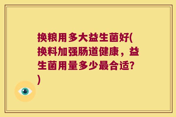 换粮用多大益生菌好(换料加强肠道健康，益生菌用量多少最合适？)
