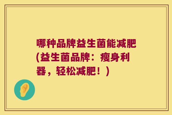 哪种品牌益生菌能(益生菌品牌:瘦身利器,轻松!) 哪种品牌益生菌能(益生菌品牌:瘦身利器,轻松!)