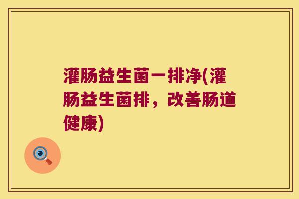 灌肠益生菌一排净(灌肠益生菌排，改善肠道健康)