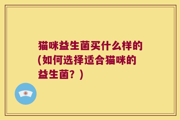 猫咪益生菌买什么样的(如何选择适合猫咪的益生菌？)