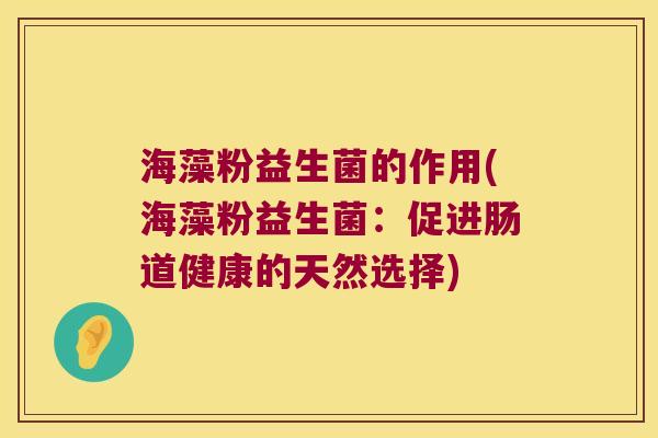 海藻粉益生菌的作用(海藻粉益生菌：促进肠道健康的天然选择)