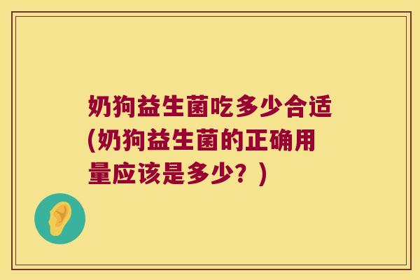 奶狗益生菌吃多少合适(奶狗益生菌的正确用量应该是多少？)