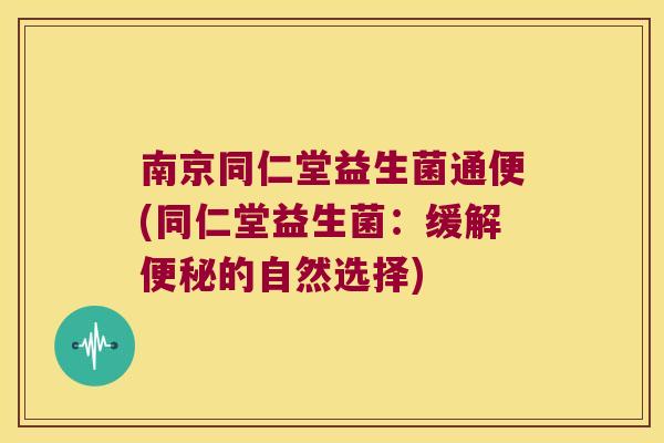 南京同仁堂益生菌通便(同仁堂益生菌：缓解便秘的自然选择)