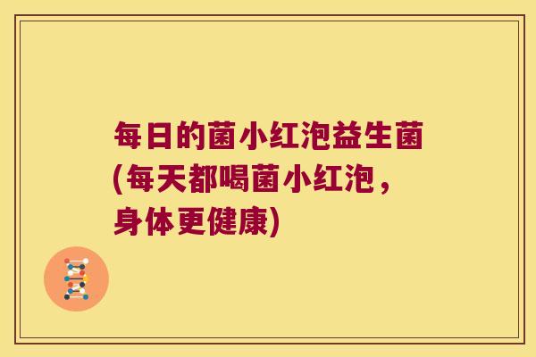 每日的菌小红泡益生菌(每天都喝菌小红泡，身体更健康)