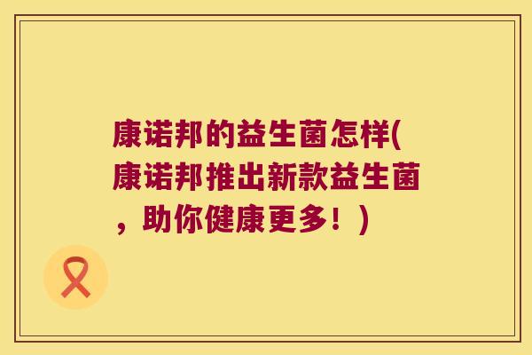 康诺邦的益生菌怎样(康诺邦推出新款益生菌，助你健康更多！)